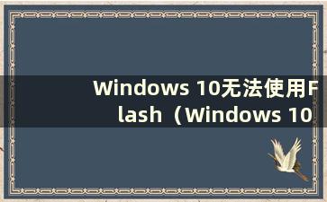 Windows 10无法使用Flash（Windows 10 Flash）